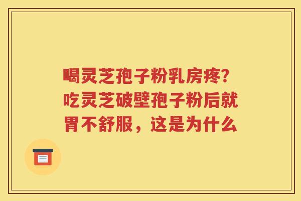 喝灵芝孢子粉乳房疼？吃灵芝破壁孢子粉后就胃不舒服，这是为什么