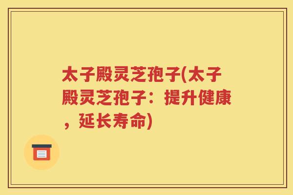 太子殿灵芝孢子(太子殿灵芝孢子：提升健康，延长寿命)