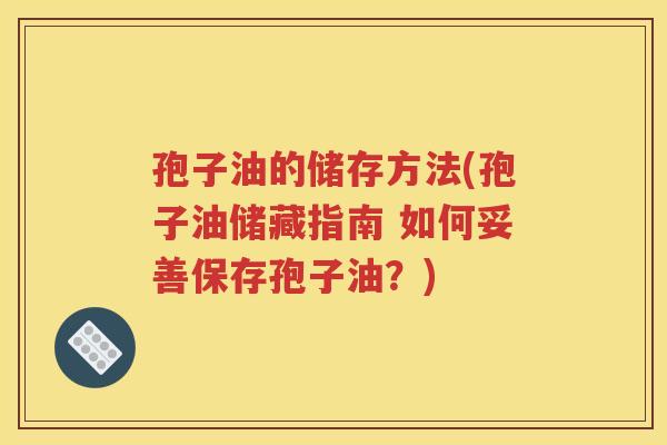 孢子油的储存方法(孢子油储藏指南 如何妥善保存孢子油？)