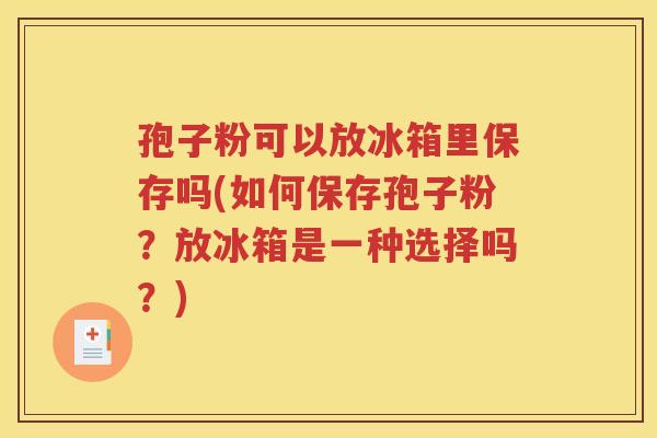 孢子粉可以放冰箱里保存吗(如何保存孢子粉？放冰箱是一种选择吗？)
