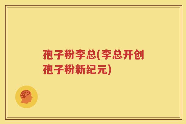 孢子粉李总(李总开创孢子粉新纪元)