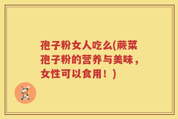 孢子粉女人吃么(蕨菜孢子粉的营养与美味，女性可以食用！)