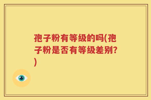 孢子粉有等级的吗(孢子粉是否有等级差别？)
