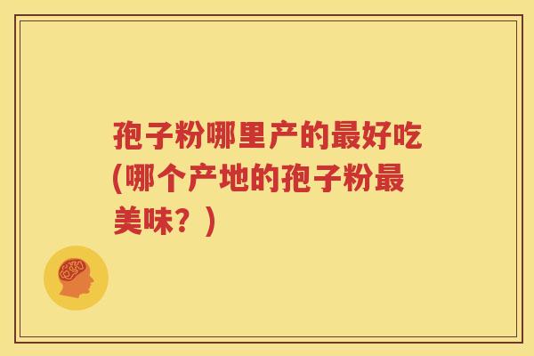 孢子粉哪里产的最好吃(哪个产地的孢子粉最美味？)