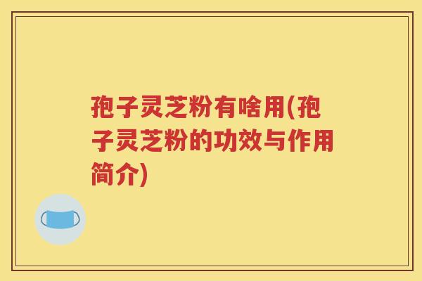 孢子灵芝粉有啥用(孢子灵芝粉的功效与作用简介)