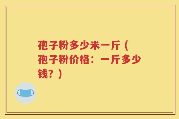 孢子粉多少米一斤 (孢子粉价格：一斤多少钱？)