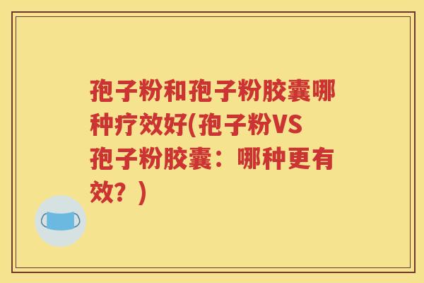 孢子粉和孢子粉胶囊哪种疗效好(孢子粉VS孢子粉胶囊：哪种更有效？)