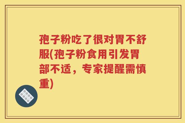 孢子粉吃了很对胃不舒服(孢子粉食用引发胃部不适，专家提醒需慎重)
