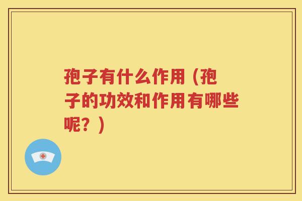 孢子有什么作用 (孢子的功效和作用有哪些呢？)