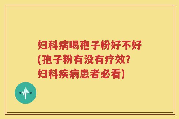 妇科病喝孢子粉好不好(孢子粉有没有疗效？妇科疾病患者必看)