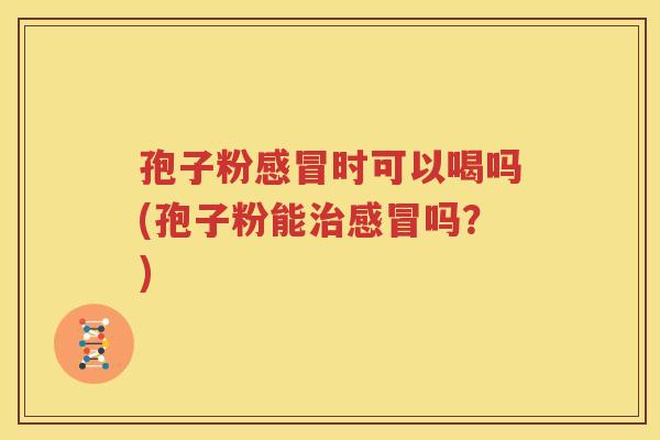 孢子粉感冒时可以喝吗(孢子粉能治感冒吗？)