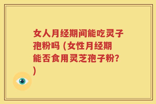 女人月经期间能吃灵子孢粉吗 (女性月经期能否食用灵芝孢子粉？)