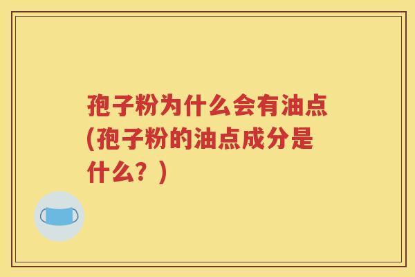 孢子粉为什么会有油点(孢子粉的油点成分是什么？)