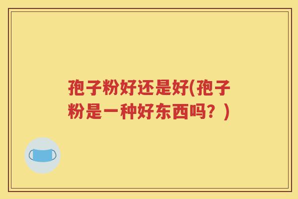 孢子粉好还是好(孢子粉是一种好东西吗？)