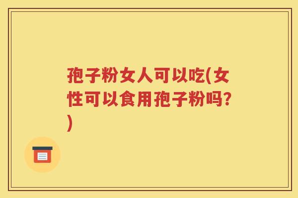 孢子粉女人可以吃(女性可以食用孢子粉吗？)
