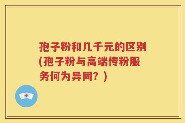 孢子粉和几千元的区别(孢子粉与高端传粉服务何为异同？)