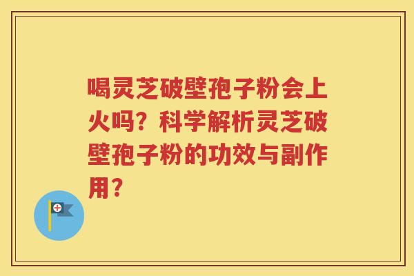 喝灵芝破壁孢子粉会上火吗？科学解析灵芝破壁孢子粉的功效与副作用？
