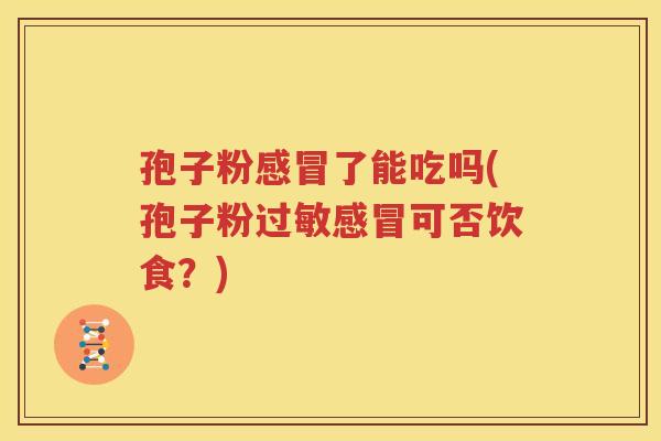 孢子粉感冒了能吃吗(孢子粉过敏感冒可否饮食？)