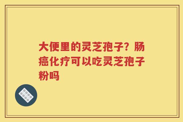大便里的灵芝孢子？肠癌化疗可以吃灵芝孢子粉吗