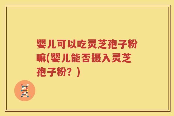 婴儿可以吃灵芝孢子粉嘛(婴儿能否摄入灵芝孢子粉？)