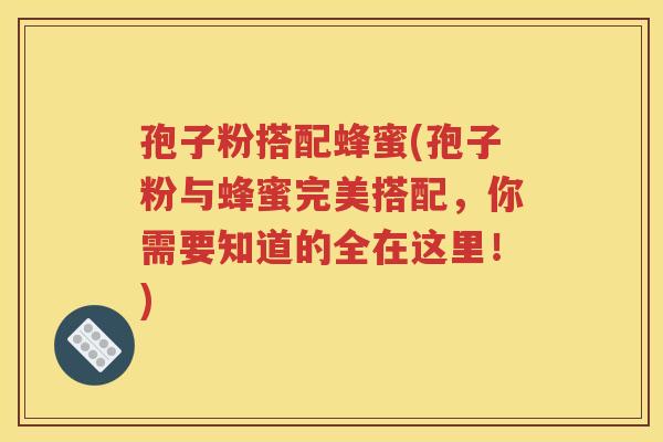 孢子粉搭配蜂蜜(孢子粉与蜂蜜完美搭配，你需要知道的全在这里！)