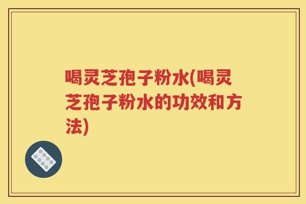 喝灵芝孢子粉水(喝灵芝孢子粉水的功效和方法)