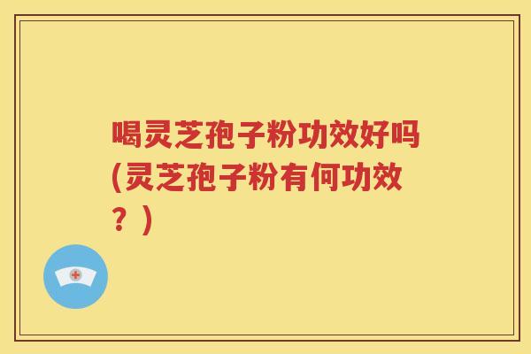 喝灵芝孢子粉功效好吗(灵芝孢子粉有何功效？)