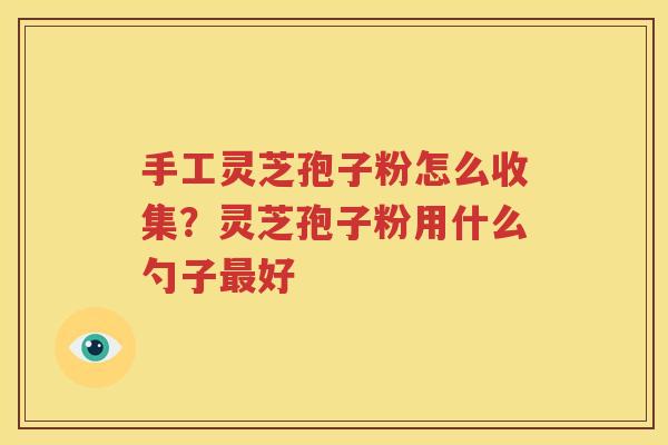 手工灵芝孢子粉怎么收集？灵芝孢子粉用什么勺子最好