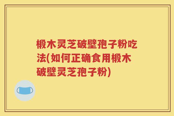 椴木灵芝破壁孢子粉吃法(如何正确食用椴木破壁灵芝孢子粉)