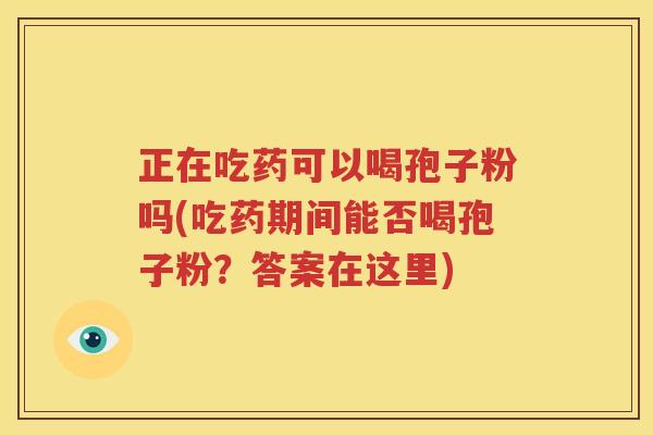 正在吃药可以喝孢子粉吗(吃药期间能否喝孢子粉？答案在这里)