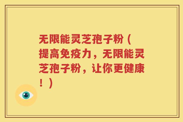 无限能灵芝孢子粉 (提高免疫力，无限能灵芝孢子粉，让你更健康！)