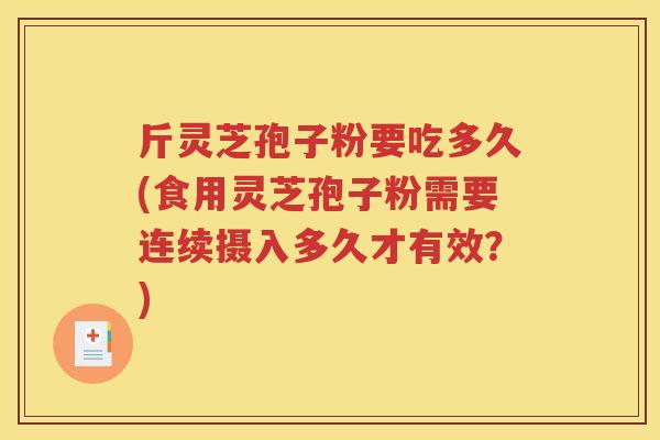 斤灵芝孢子粉要吃多久(食用灵芝孢子粉需要连续摄入多久才有效？)