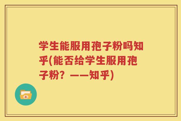 学生能服用孢子粉吗知乎(能否给学生服用孢子粉？——知乎)