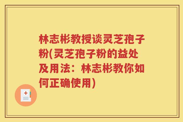 林志彬教授谈灵芝孢子粉(灵芝孢子粉的益处及用法：林志彬教你如何正确使用)