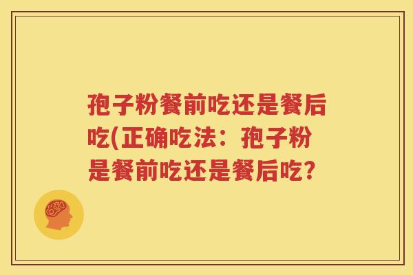 孢子粉餐前吃还是餐后吃(正确吃法：孢子粉是餐前吃还是餐后吃？