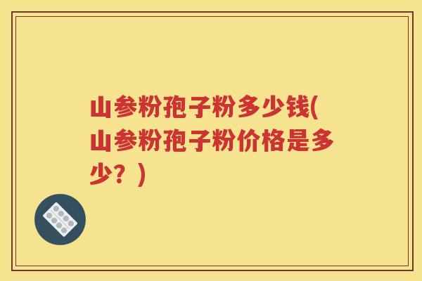 山参粉孢子粉多少钱(山参粉孢子粉价格是多少？)