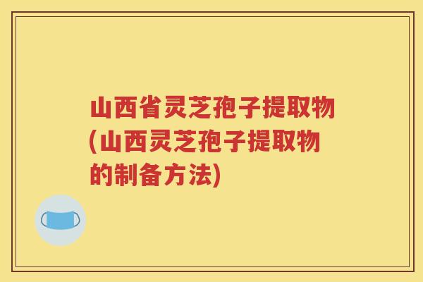 山西省灵芝孢子提取物(山西灵芝孢子提取物的制备方法)