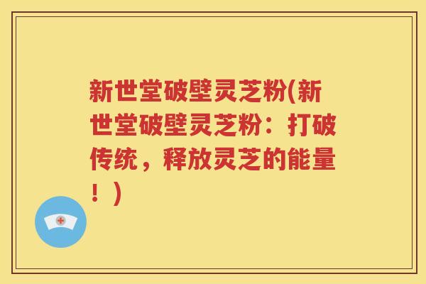 新世堂破壁灵芝粉(新世堂破壁灵芝粉：打破传统，释放灵芝的能量！)