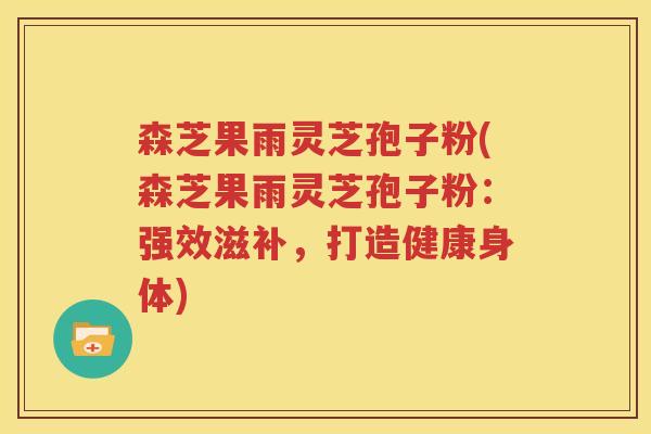 森芝果雨灵芝孢子粉(森芝果雨灵芝孢子粉：强效滋补，打造健康身体)