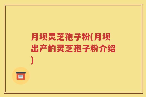 月坝灵芝孢子粉(月坝出产的灵芝孢子粉介绍)