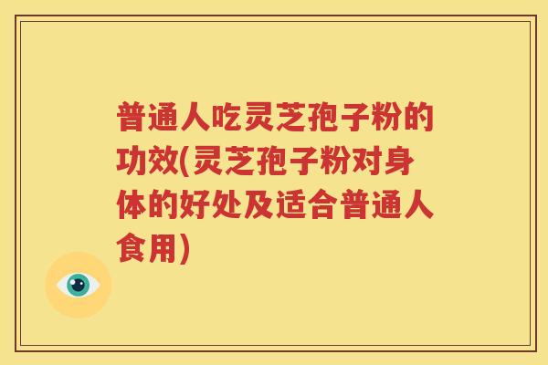 普通人吃灵芝孢子粉的功效(灵芝孢子粉对身体的好处及适合普通人食用)