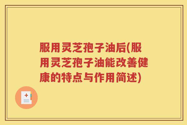服用灵芝孢子油后(服用灵芝孢子油能改善健康的特点与作用简述)