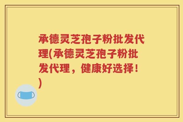 承德灵芝孢子粉批发代理(承德灵芝孢子粉批发代理，健康好选择！)