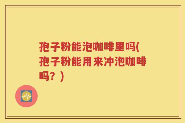 孢子粉能泡咖啡里吗(孢子粉能用来冲泡咖啡吗？)