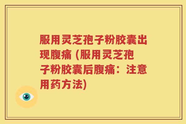 服用灵芝孢子粉胶囊出现腹痛 (服用灵芝孢子粉胶囊后腹痛：注意用药方法)