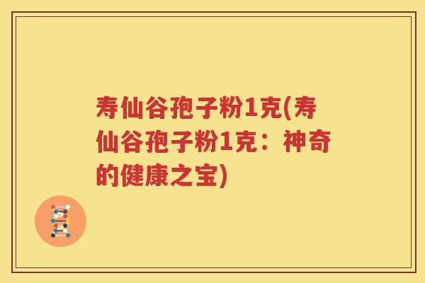 寿仙谷孢子粉1克(寿仙谷孢子粉1克：神奇的健康之宝)