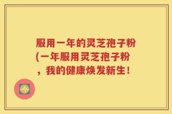 服用一年的灵芝孢子粉(一年服用灵芝孢子粉，我的健康焕发新生！