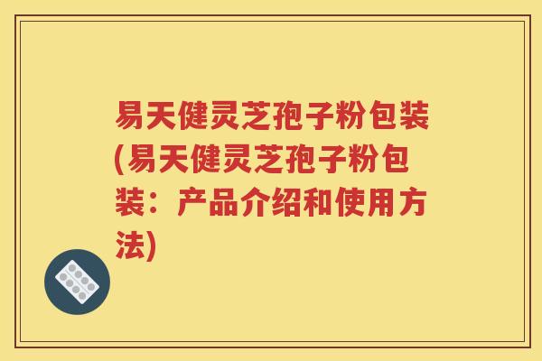 易天健灵芝孢子粉包装(易天健灵芝孢子粉包装：产品介绍和使用方法)