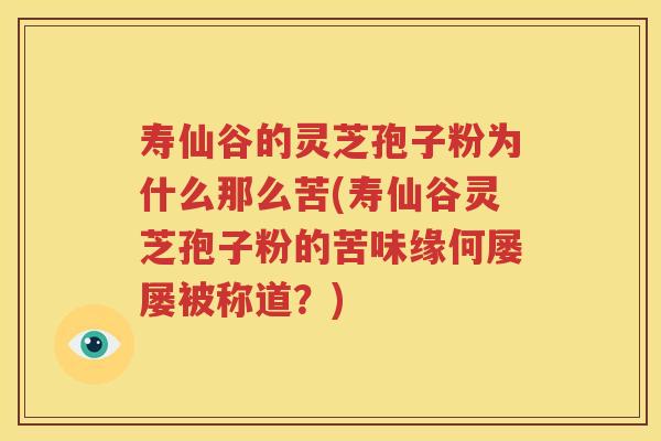 寿仙谷的灵芝孢子粉为什么那么苦(寿仙谷灵芝孢子粉的苦味缘何屡屡被称道？)