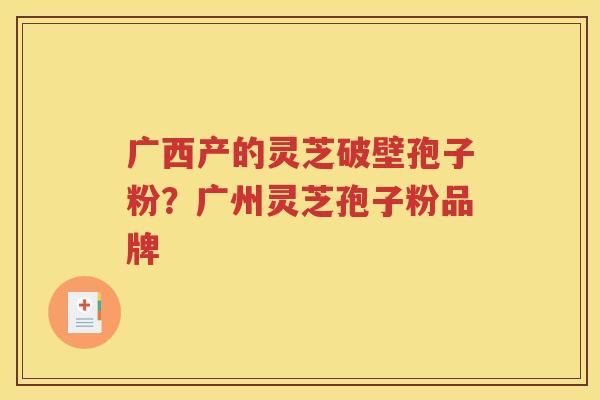 广西产的灵芝破壁孢子粉？广州灵芝孢子粉品牌